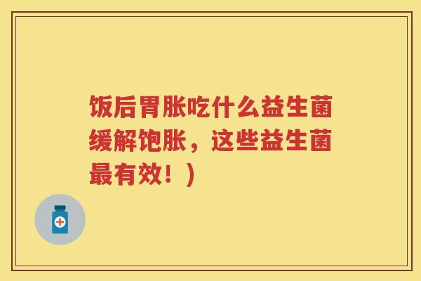 饭后胃胀吃什么益生菌缓解饱胀，这些益生菌有效！)