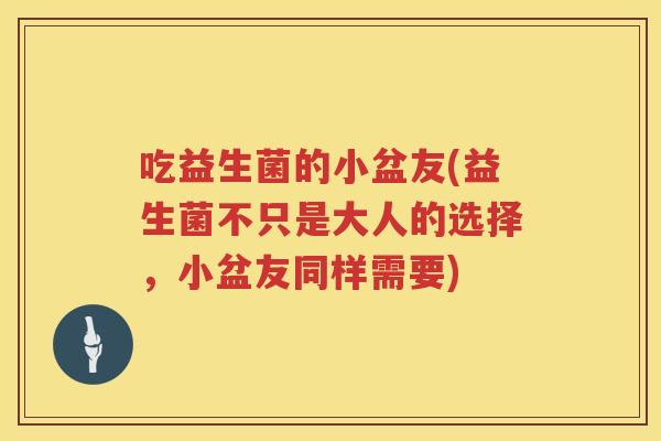 吃益生菌的小盆友(益生菌不只是大人的选择,小盆友同样需要) 吃益生菌的小盆友(益生菌不只是大人的选择,小盆友同样需要)