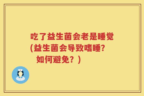 吃了益生菌会老是睡觉(益生菌会导致嗜睡? 如何避免?) 吃了益生菌会老是睡觉(益生菌会导致嗜睡? 如何避免?)