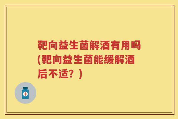 靶向益生菌解酒有用吗(靶向益生菌能缓解酒后不适？)