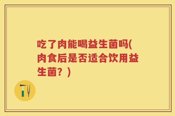 吃了肉能喝益生菌吗(肉食后是否适合饮用益生菌？)