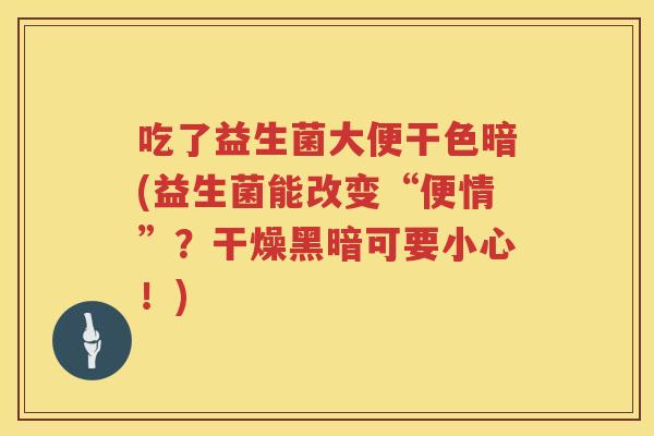 吃了益生菌大便干色暗(益生菌能改变“便情”？干燥黑暗可要小心！)