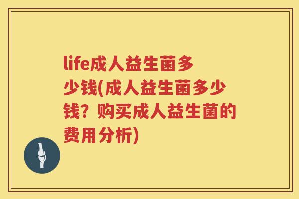 life成人益生菌多少钱(成人益生菌多少钱?购买成人益生菌的费用分析) life成人益生菌多少钱(成人益生菌多少钱?购买成人益生菌的费用分析)