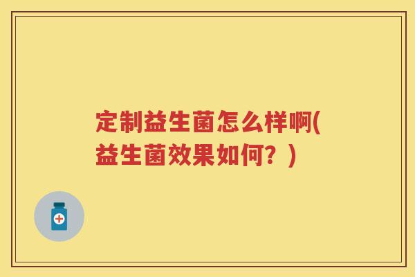 定制益生菌怎么样啊(益生菌效果如何？)