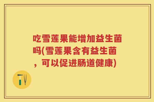 吃雪莲果能增加益生菌吗(雪莲果含有益生菌，可以促进肠道健康)