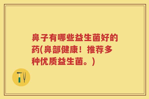 鼻子有哪些益生菌好的药(鼻部健康!推荐多种优质益生菌。) 鼻子有哪些益生菌好的药(鼻部健康!推荐多种优质益生菌。)