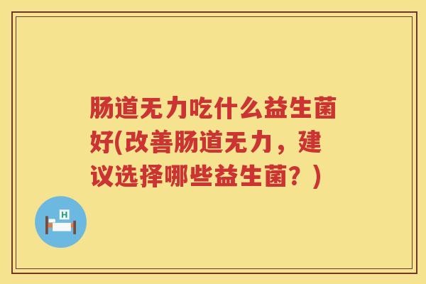 肠道无力吃什么益生菌好(改善肠道无力,建议选择哪些益生菌?) 肠道无力吃什么益生菌好(改善肠道无力,建议选择哪些益生菌?)