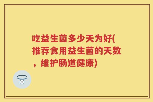 吃益生菌多少天为好(推荐食用益生菌的天数,维护肠道健康) 吃益生菌多少天为好(推荐食用益生菌的天数,维护肠道健康)