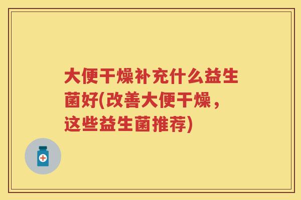 大便干燥补充什么益生菌好(改善大便干燥，这些益生菌推荐)