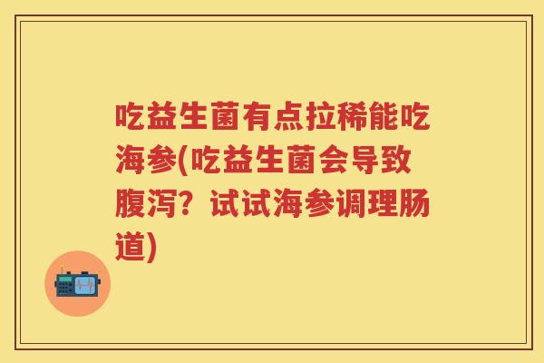 吃益生菌有点拉稀能吃海参(吃益生菌会导致?试试海参调理肠道) 吃益生菌有点拉稀能吃海参(吃益生菌会导致?试试海参调理肠道)