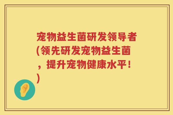 宠物益生菌研发领导者(领先研发宠物益生菌,提升宠物健康水平!) 宠物益生菌研发领导者(领先研发宠物益生菌,提升宠物健康水平!)
