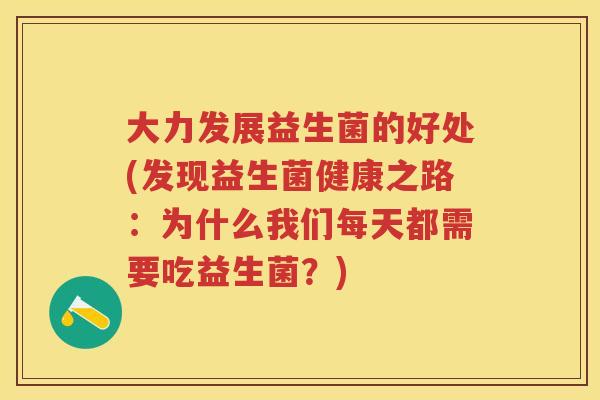 大力发展益生菌的好处(发现益生菌健康之路:为什么我们每天都需要吃益生菌?) 大力发展益生菌的好处(发现益生菌健康之路:为什么我们每天都需要吃益生菌?)