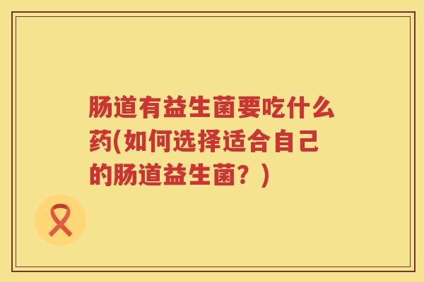 肠道有益生菌要吃什么药(如何选择适合自己的肠道益生菌?) 肠道有益生菌要吃什么药(如何选择适合自己的肠道益生菌?)