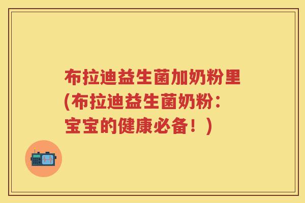 布拉迪益生菌加奶粉里(布拉迪益生菌奶粉:宝宝的健康必备!) 布拉迪益生菌加奶粉里(布拉迪益生菌奶粉:宝宝的健康必备!)