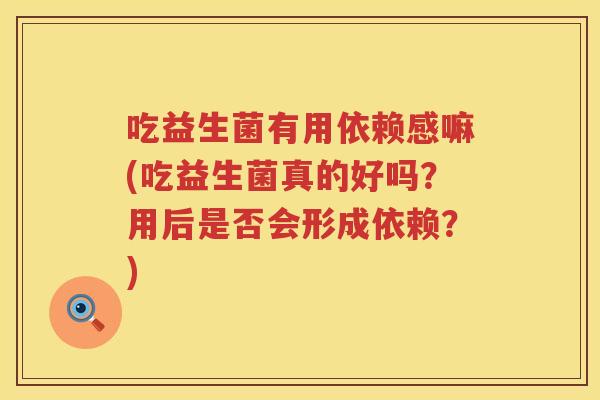 吃益生菌有用依赖感嘛(吃益生菌真的好吗?用后是否会形成依赖?) 吃益生菌有用依赖感嘛(吃益生菌真的好吗?用后是否会形成依赖?)