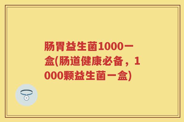 肠胃益生菌1000一盒(肠道健康必备，1000颗益生菌一盒)