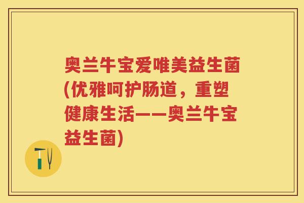 奥兰牛宝爱唯美益生菌(优雅呵护肠道，重塑健康生活——奥兰牛宝益生菌)
