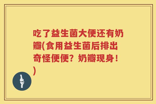 吃了益生菌大便还有奶瓣(食用益生菌后排出奇怪便便?奶瓣现身!) 吃了益生菌大便还有奶瓣(食用益生菌后排出奇怪便便?奶瓣现身!)