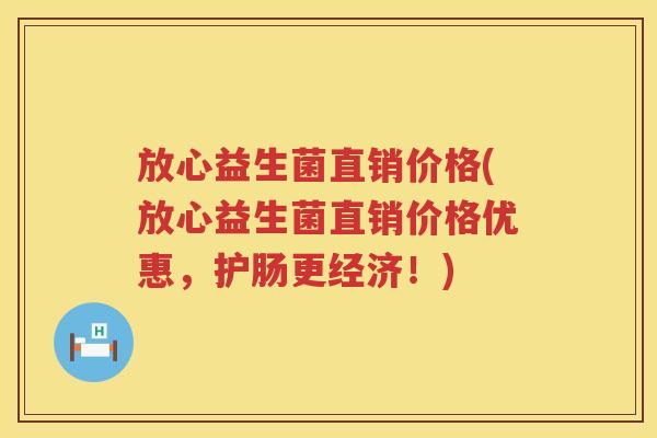 放心益生菌直销价格(放心益生菌直销价格优惠，护肠更经济！)