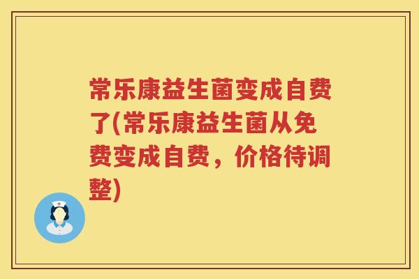 常乐康益生菌变成自费了(常乐康益生菌从免费变成自费,价格待调整) 常乐康益生菌变成自费了(常乐康益生菌从免费变成自费,价格待调整)