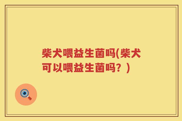 柴犬喂益生菌吗(柴犬可以喂益生菌吗？)