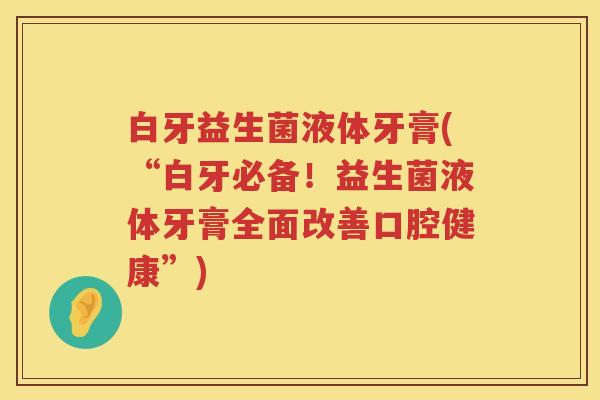 白牙益生菌液体牙膏(“白牙必备!益生菌液体牙膏全面改善口腔健康”) 白牙益生菌液体牙膏(“白牙必备!益生菌液体牙膏全面改善口腔健康”)