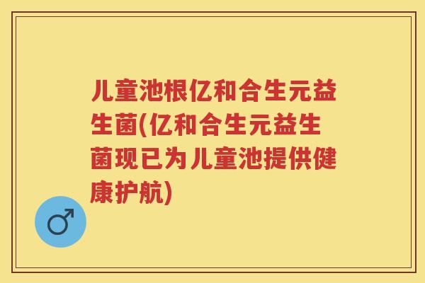儿童池根亿和合生元益生菌(亿和合生元益生菌现已为儿童池提供健康护航) 儿童池根亿和合生元益生菌(亿和合生元益生菌现已为儿童池提供健康护航)