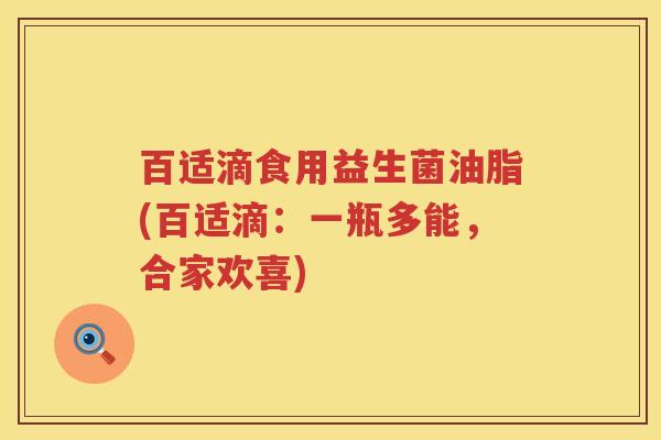 百适滴食用益生菌油脂(百适滴:一瓶多能,合家欢喜) 百适滴食用益生菌油脂(百适滴:一瓶多能,合家欢喜)