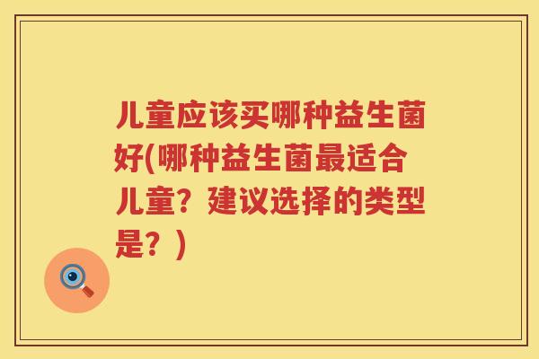 儿童应该买哪种益生菌好(哪种益生菌适合儿童?建议选择的类型是?) 儿童应该买哪种益生菌好(哪种益生菌适合儿童?建议选择的类型是?)
