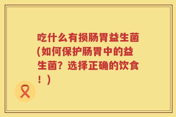 吃什么有损肠胃益生菌(如何保护肠胃中的益生菌?选择正确的饮食!) 吃什么有损肠胃益生菌(如何保护肠胃中的益生菌?选择正确的饮食!)