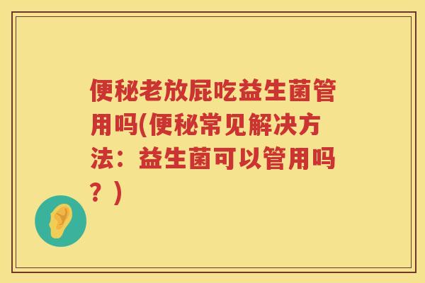 老放屁吃益生菌管用吗(常见解决方法:益生菌可以管用吗?) 老放屁吃益生菌管用吗(常见解决方法:益生菌可以管用吗?)