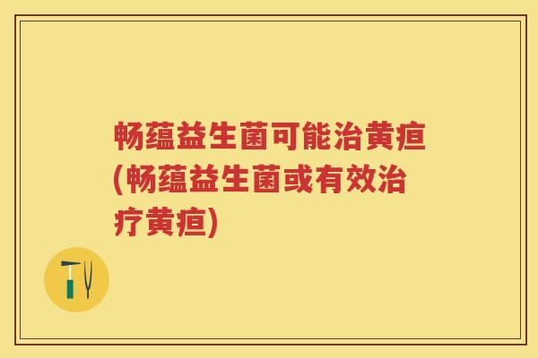 畅蕴益生菌可能黄疸(畅蕴益生菌或有效黄疸)