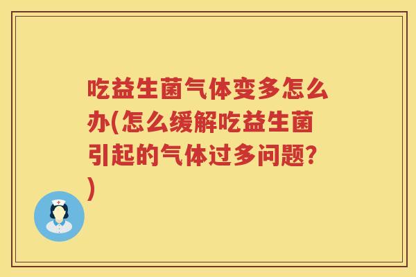 吃益生菌气体变多怎么办(怎么缓解吃益生菌引起的气体过多问题?) 吃益生菌气体变多怎么办(怎么缓解吃益生菌引起的气体过多问题?)