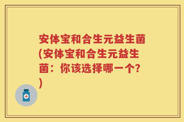 安体宝和合生元益生菌(安体宝和合生元益生菌:你该选择哪一个?) 安体宝和合生元益生菌(安体宝和合生元益生菌:你该选择哪一个?)