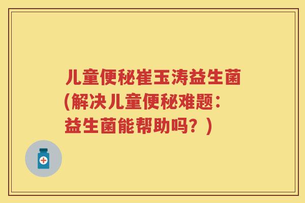 儿童崔玉涛益生菌(解决儿童难题:益生菌能帮助吗?) 儿童崔玉涛益生菌(解决儿童难题:益生菌能帮助吗?)