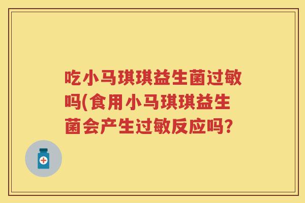 吃小马琪琪益生菌吗(食用小马琪琪益生菌会产生反应吗? 吃小马琪琪益生菌吗(食用小马琪琪益生菌会产生反应吗?