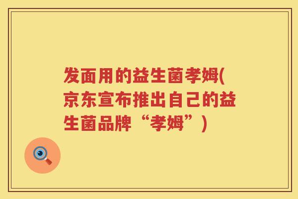 发面用的益生菌孝姆(京东宣布推出自己的益生菌品牌“孝姆”) 发面用的益生菌孝姆(京东宣布推出自己的益生菌品牌“孝姆”)