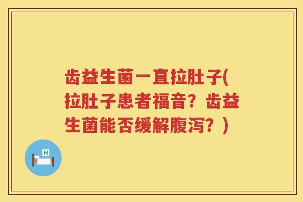 齿益生菌一直拉肚子(拉肚子患者福音？齿益生菌能否缓解？)
