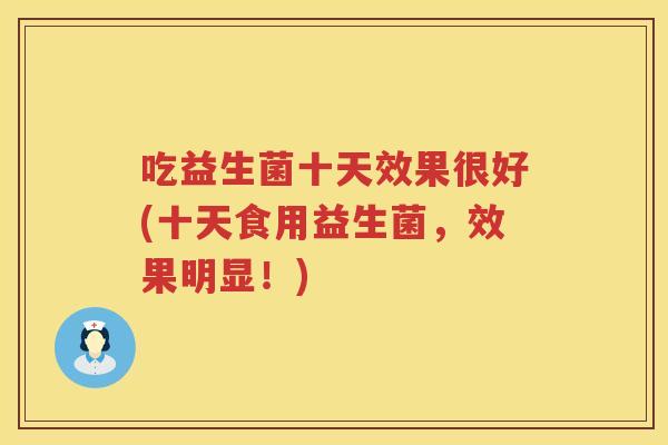 吃益生菌十天效果很好(十天食用益生菌,效果明显!) 吃益生菌十天效果很好(十天食用益生菌,效果明显!)