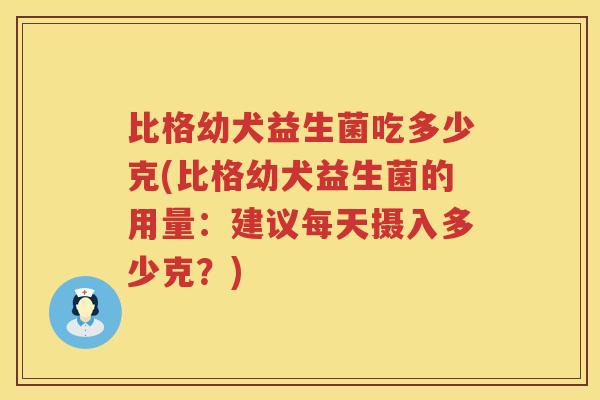 比格幼犬益生菌吃多少克(比格幼犬益生菌的用量:建议每天摄入多少克?) 比格幼犬益生菌吃多少克(比格幼犬益生菌的用量:建议每天摄入多少克?)
