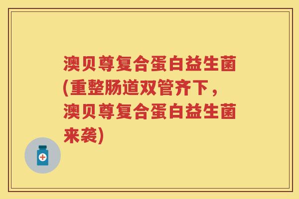 澳贝尊复合蛋白益生菌(重整肠道双管齐下,澳贝尊复合蛋白益生菌来袭) 澳贝尊复合蛋白益生菌(重整肠道双管齐下,澳贝尊复合蛋白益生菌来袭)