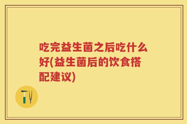 吃完益生菌之后吃什么好(益生菌后的饮食搭配建议) 吃完益生菌之后吃什么好(益生菌后的饮食搭配建议)
