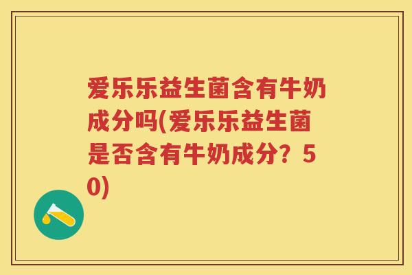 爱乐乐益生菌含有牛奶成分吗(爱乐乐益生菌是否含有牛奶成分?50) 爱乐乐益生菌含有牛奶成分吗(爱乐乐益生菌是否含有牛奶成分?50)
