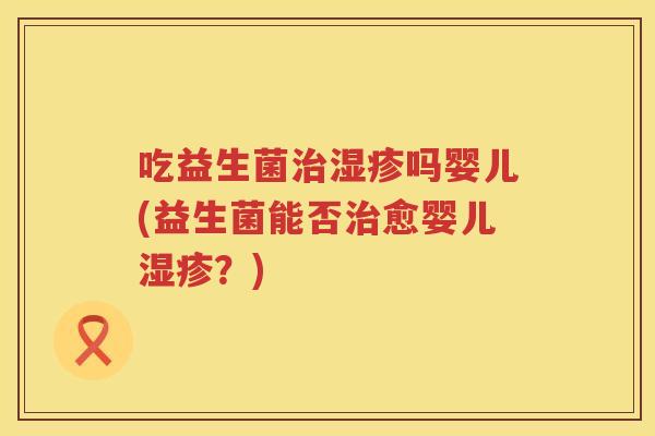 吃益生菌吗婴儿(益生菌能否愈婴儿?) 吃益生菌吗婴儿(益生菌能否愈婴儿?)