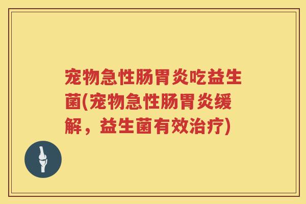 宠物急性肠吃益生菌(宠物急性肠缓解，益生菌有效)