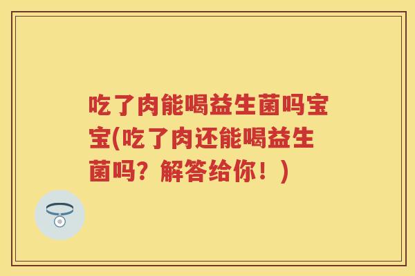 吃了肉能喝益生菌吗宝宝(吃了肉还能喝益生菌吗?解答给你!) 吃了肉能喝益生菌吗宝宝(吃了肉还能喝益生菌吗?解答给你!)