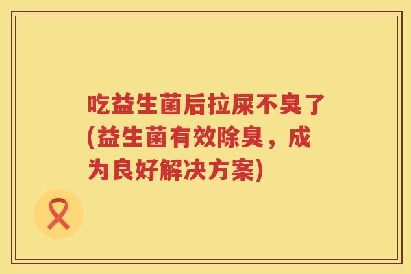 吃益生菌后拉屎不臭了(益生菌有效除臭,成为良好解决方案) 吃益生菌后拉屎不臭了(益生菌有效除臭,成为良好解决方案)