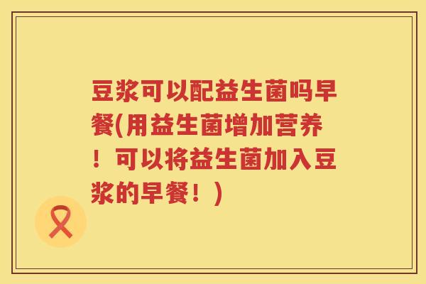 豆浆可以配益生菌吗早餐(用益生菌增加营养!可以将益生菌加入豆浆的早餐!) 豆浆可以配益生菌吗早餐(用益生菌增加营养!可以将益生菌加入豆浆的早餐!)