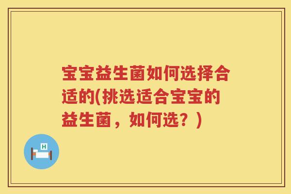 宝宝益生菌如何选择合适的(挑选适合宝宝的益生菌,如何选?) 宝宝益生菌如何选择合适的(挑选适合宝宝的益生菌,如何选?)