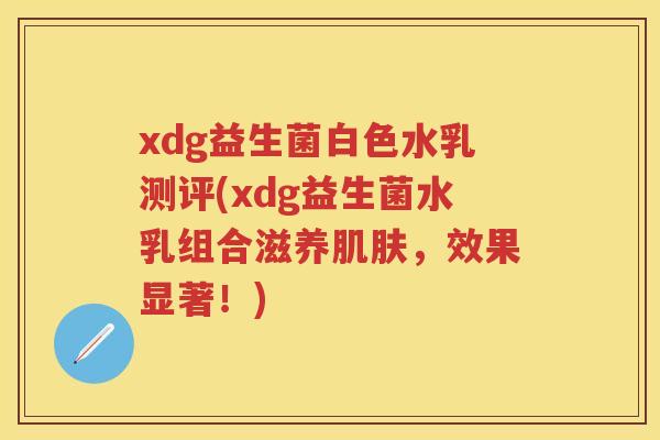 xdg益生菌白色水乳测评(xdg益生菌水乳组合滋养,效果显著!) xdg益生菌白色水乳测评(xdg益生菌水乳组合滋养,效果显著!)